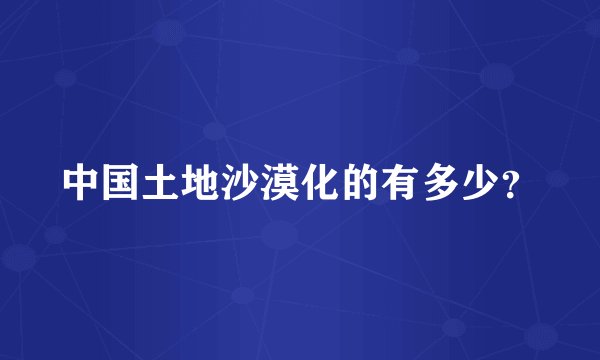 中国土地沙漠化的有多少？