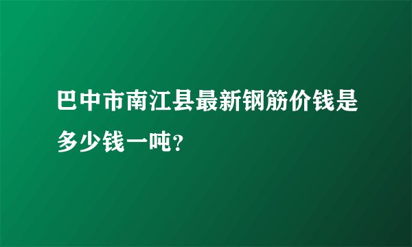 巴中市南江县最新钢筋价钱是多少钱一吨？