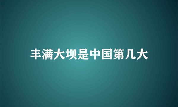 丰满大坝是中国第几大