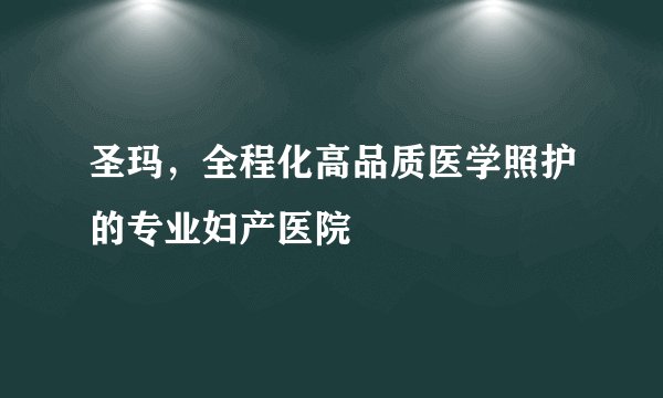 圣玛，全程化高品质医学照护的专业妇产医院