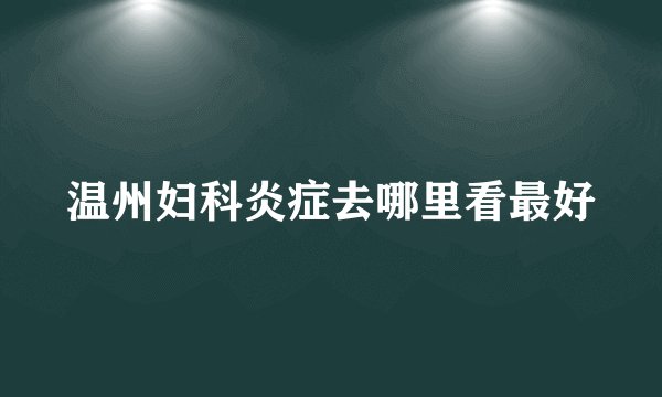 温州妇科炎症去哪里看最好