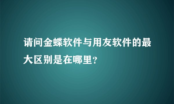请问金蝶软件与用友软件的最大区别是在哪里?