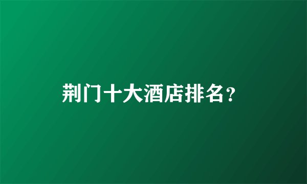 荆门十大酒店排名？