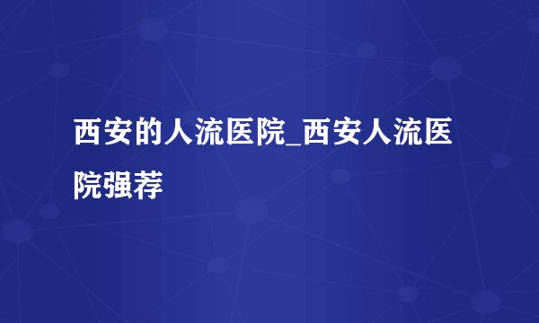西安的人流医院_西安人流医院强荐