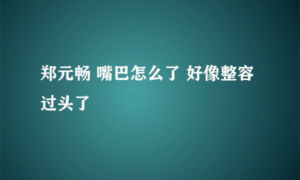 郑元畅 嘴巴怎么了 好像整容过头了