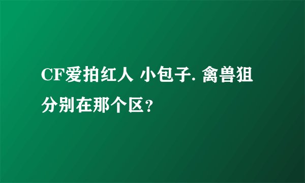 CF爱拍红人 小包子. 禽兽狙 分别在那个区？