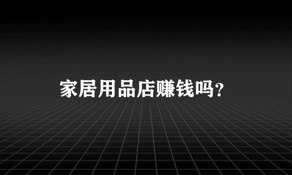 家居用品店赚钱吗？