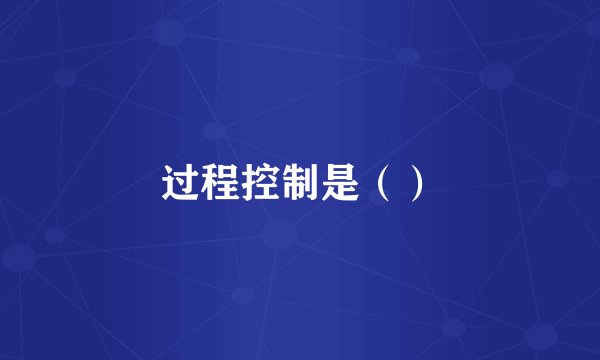 过程控制是（）