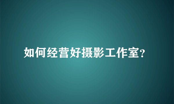 如何经营好摄影工作室？