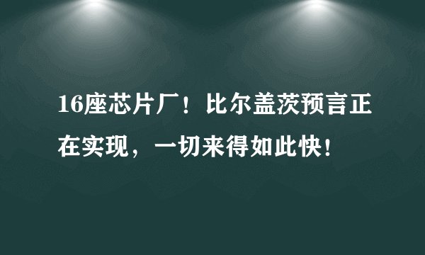 16座芯片厂!比尔盖茨预言正在实现,一切来得如此快!