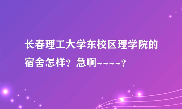 长春理工大学东校区理学院的宿舍怎样？急啊~~~~？