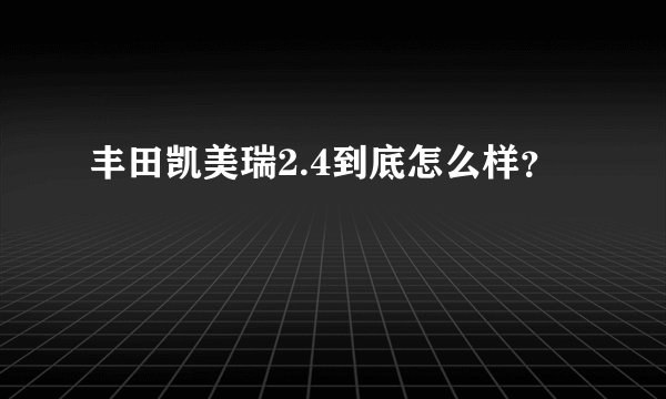 丰田凯美瑞2.4到底怎么样？