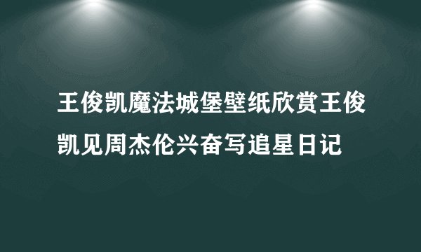 王俊凯魔法城堡壁纸欣赏王俊凯见周杰伦兴奋写追星日记