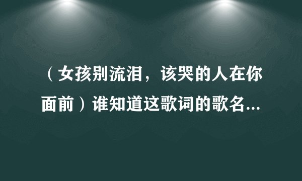 (女孩别流泪,该哭的人在你面前)谁知道这歌词的歌名?或者谁唱的?