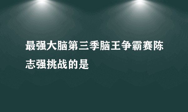 最强大脑第三季脑王争霸赛陈志强挑战的是