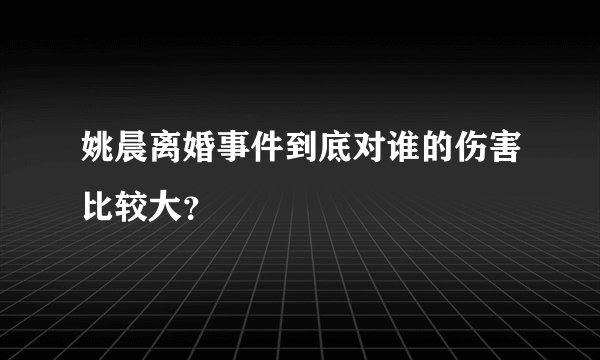姚晨离婚事件到底对谁的伤害比较大？