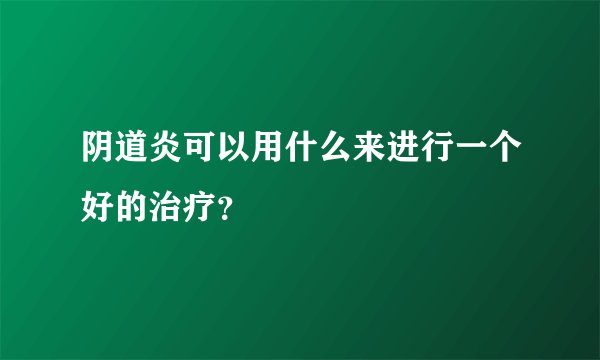 阴道炎可以用什么来进行一个好的治疗？