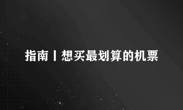 指南丨想买最划算的机票