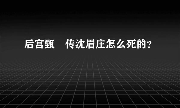 后宫甄嬛传沈眉庄怎么死的？