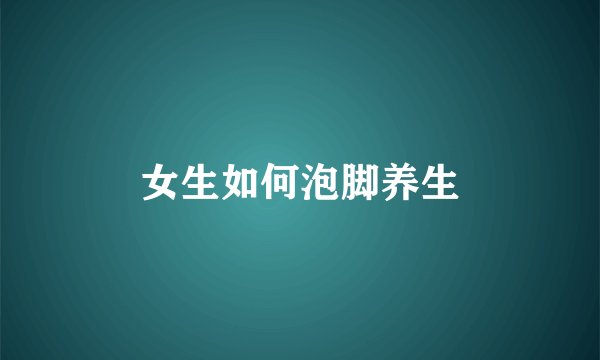 女生如何泡脚养生
