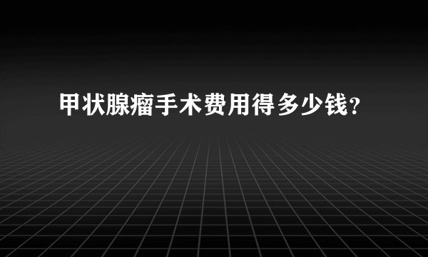 甲状腺瘤手术费用得多少钱？