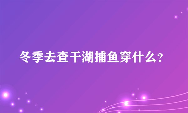冬季去查干湖捕鱼穿什么？