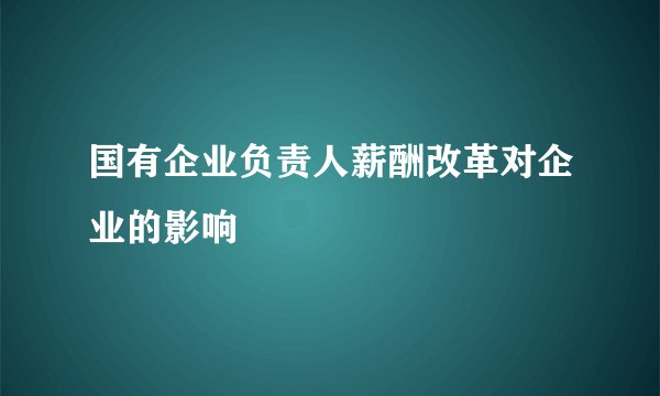 国有企业负责人薪酬改革对企业的影响