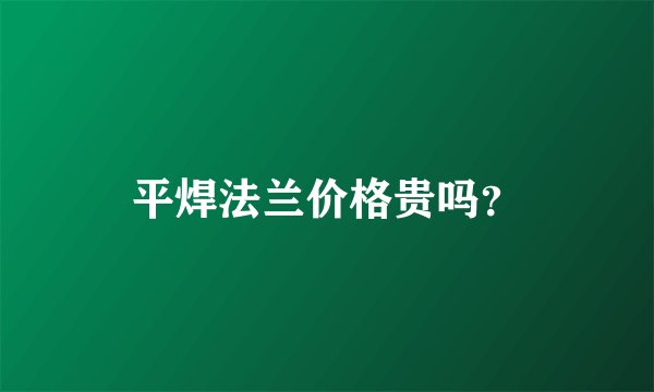 平焊法兰价格贵吗？