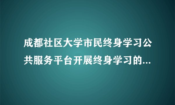 成都社区大学市民终身学习公共服务平台开展终身学习的目的是什?