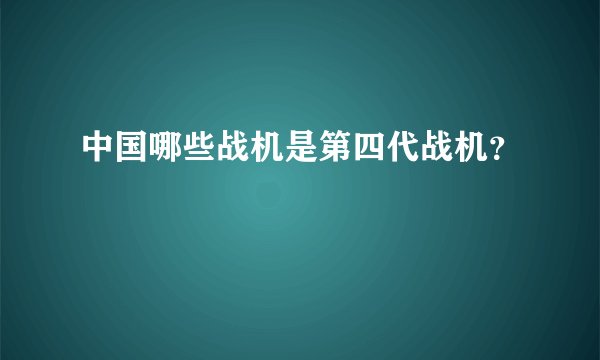 中国哪些战机是第四代战机？