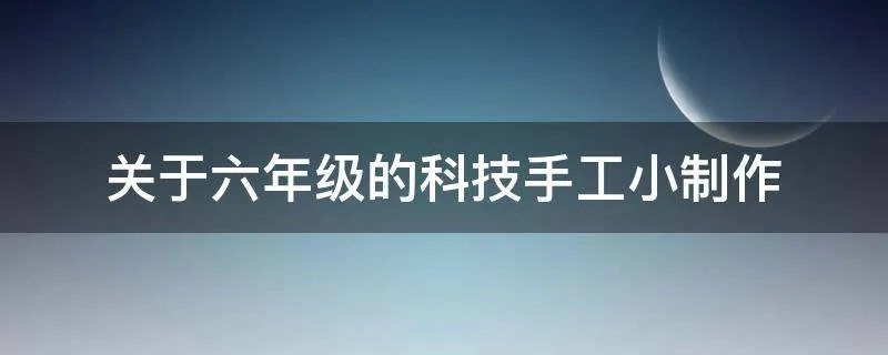 关于六年级的科技手工小制作