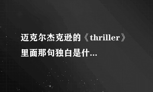 迈克尔杰克逊的《thriller》里面那句独白是什么意思?