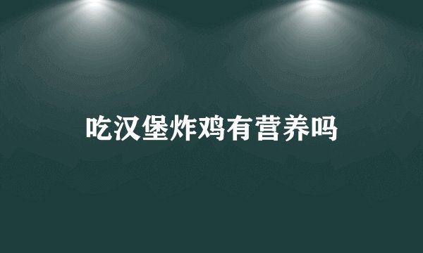 吃汉堡炸鸡有营养吗