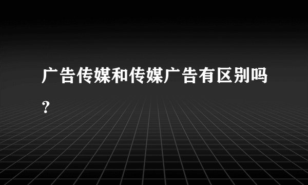 广告传媒和传媒广告有区别吗？
