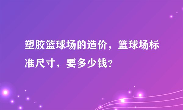 塑胶篮球场的造价，篮球场标准尺寸，要多少钱？