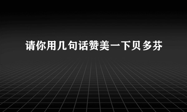 请你用几句话赞美一下贝多芬