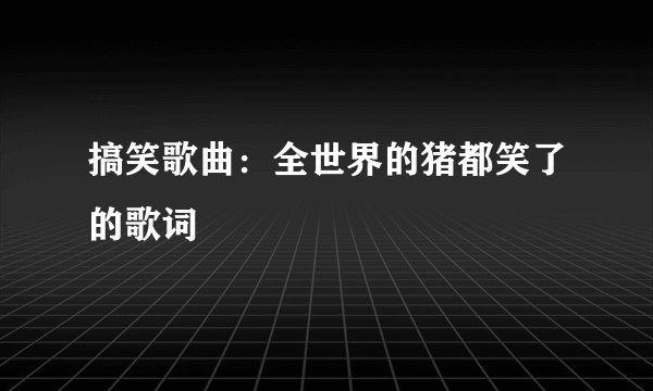 搞笑歌曲：全世界的猪都笑了的歌词
