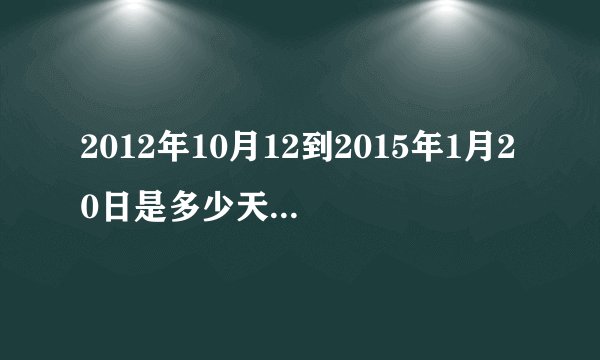 2012年10月12到2015年1月20日是多少天多少小时？