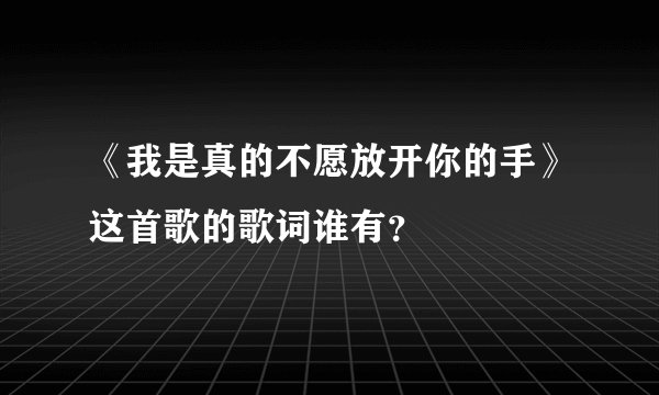 《我是真的不愿放开你的手》这首歌的歌词谁有？