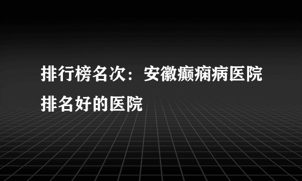 排行榜名次：安徽癫痫病医院排名好的医院