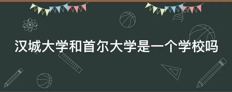 汉城大学和首尔大学是一个学校吗