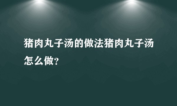 猪肉丸子汤的做法猪肉丸子汤怎么做？