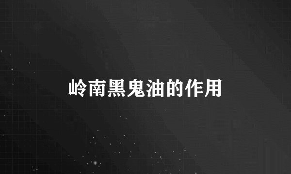 岭南黑鬼油的作用