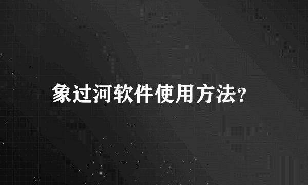 象过河软件使用方法？