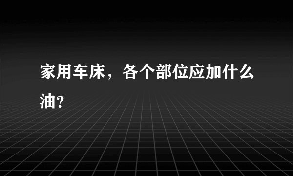 家用车床，各个部位应加什么油？