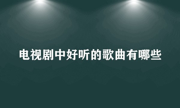 电视剧中好听的歌曲有哪些