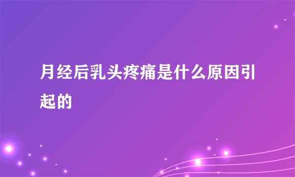 月经后乳头疼痛是什么原因引起的