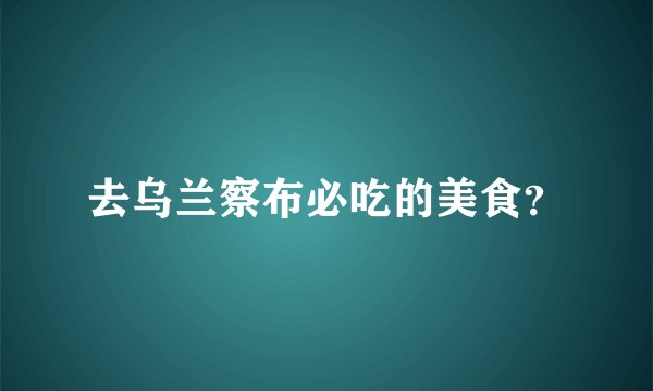 去乌兰察布必吃的美食？
