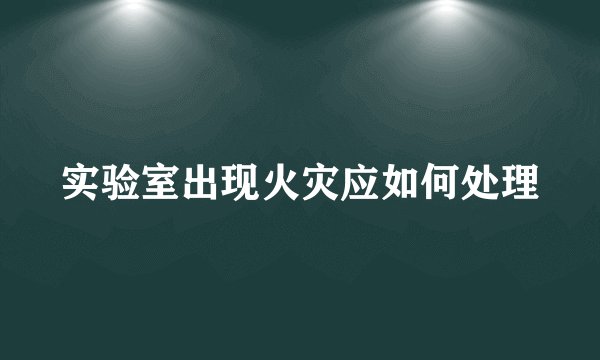 实验室出现火灾应如何处理