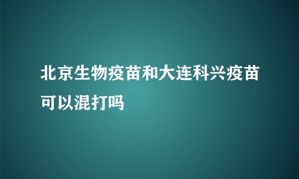 北京生物疫苗和大连科兴疫苗可以混打吗